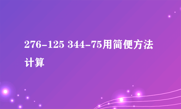 276-125 344-75用简便方法计算