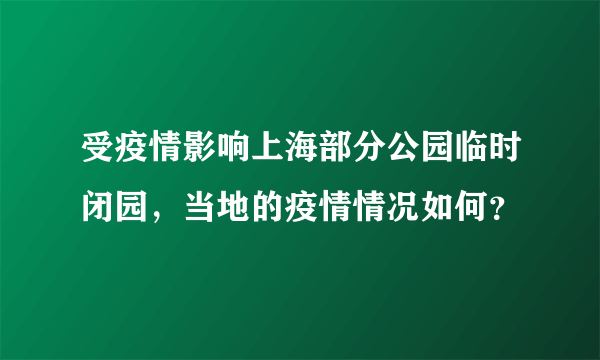 受疫情影响上海部分公园临时闭园，当地的疫情情况如何？