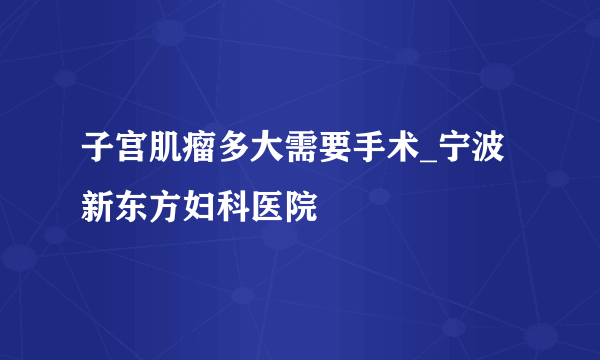 子宫肌瘤多大需要手术_宁波新东方妇科医院