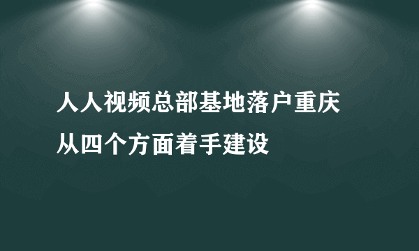 人人视频总部基地落户重庆 从四个方面着手建设