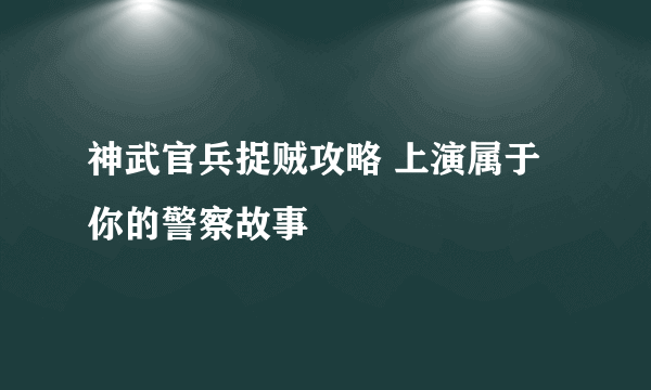 神武官兵捉贼攻略 上演属于你的警察故事