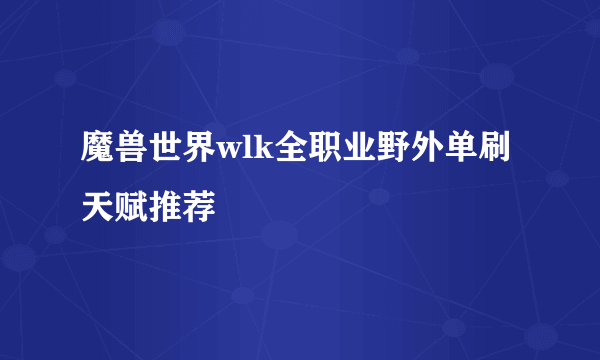 魔兽世界wlk全职业野外单刷天赋推荐