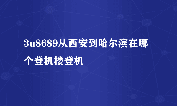 3u8689从西安到哈尔滨在哪个登机楼登机