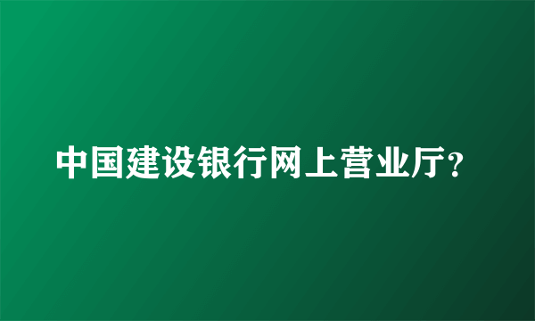 中国建设银行网上营业厅？