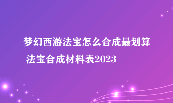 梦幻西游法宝怎么合成最划算 法宝合成材料表2023