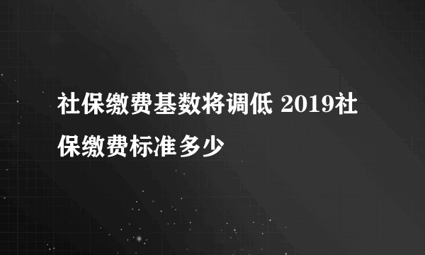 社保缴费基数将调低 2019社保缴费标准多少