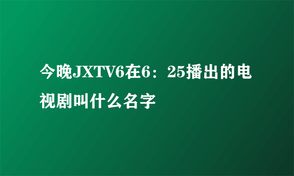 今晚JXTV6在6：25播出的电视剧叫什么名字