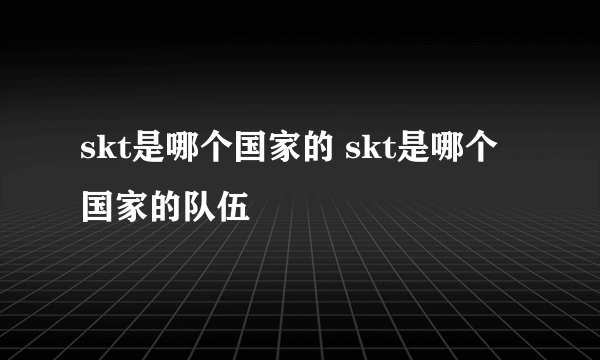 skt是哪个国家的 skt是哪个国家的队伍