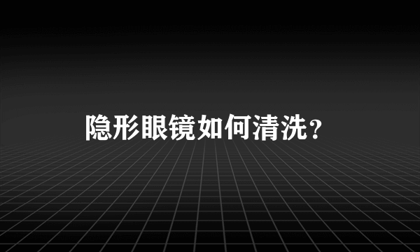 隐形眼镜如何清洗？