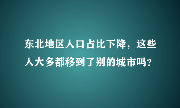 东北地区人口占比下降，这些人大多都移到了别的城市吗？