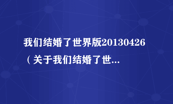 我们结婚了世界版20130426（关于我们结婚了世界版20130426的简介）