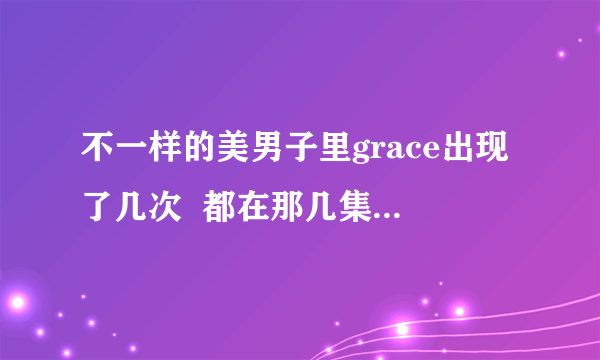 不一样的美男子里grace出现了几次  都在那几集的多少分钟？