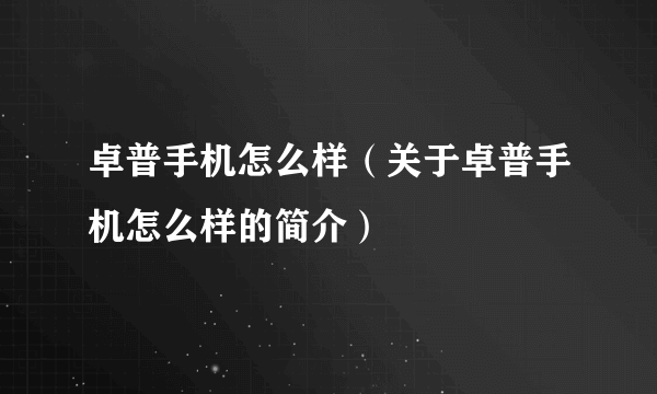 卓普手机怎么样（关于卓普手机怎么样的简介）