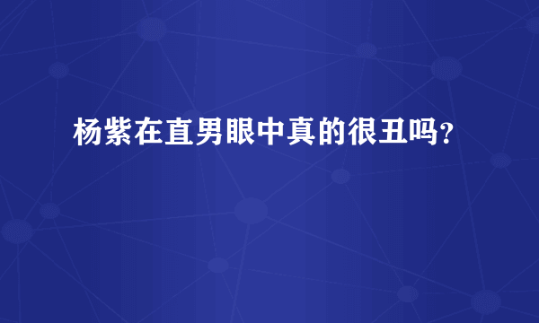 杨紫在直男眼中真的很丑吗？