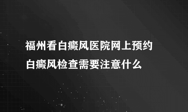 福州看白癜风医院网上预约 白癜风检查需要注意什么