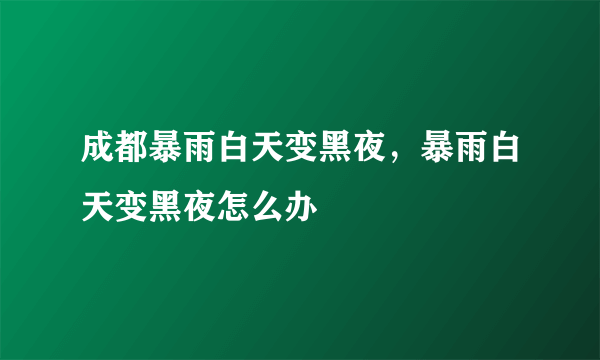 成都暴雨白天变黑夜，暴雨白天变黑夜怎么办