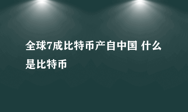 全球7成比特币产自中国 什么是比特币