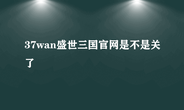 37wan盛世三国官网是不是关了