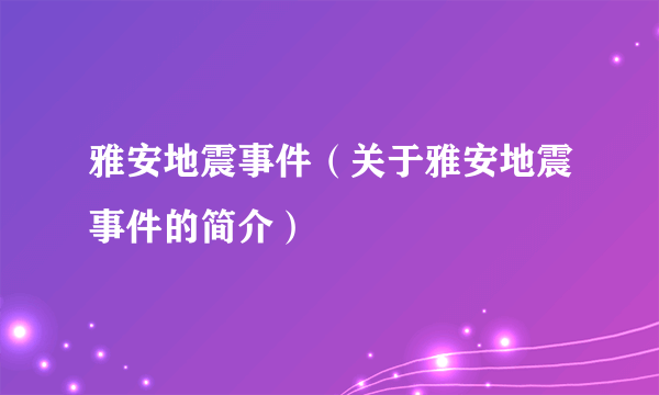 雅安地震事件（关于雅安地震事件的简介）