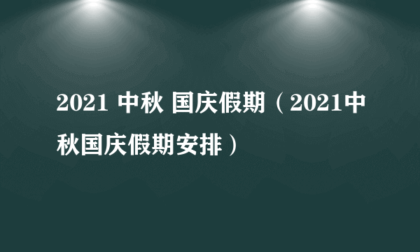 2021 中秋 国庆假期（2021中秋国庆假期安排）