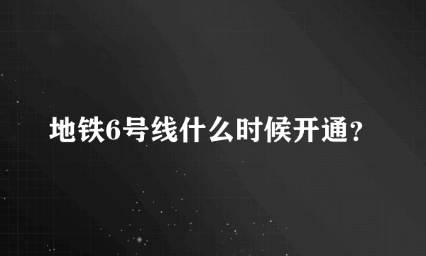 地铁6号线什么时候开通？