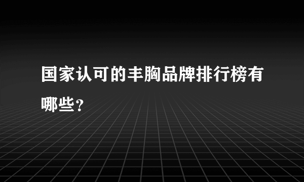 国家认可的丰胸品牌排行榜有哪些？