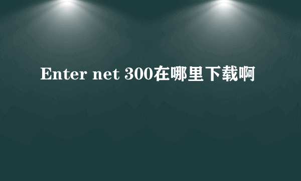 Enter net 300在哪里下载啊