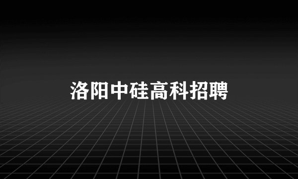 洛阳中硅高科招聘