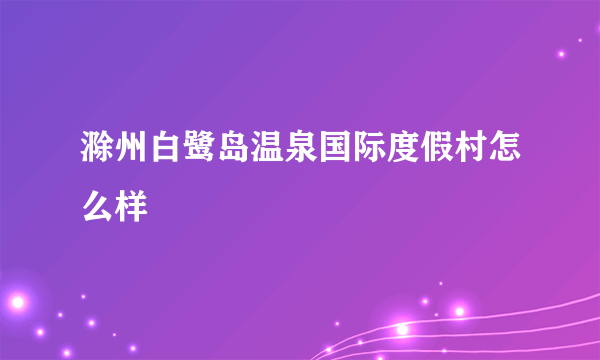 滁州白鹭岛温泉国际度假村怎么样