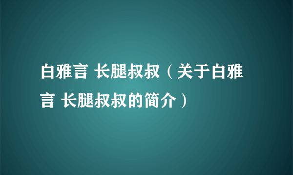 白雅言 长腿叔叔（关于白雅言 长腿叔叔的简介）