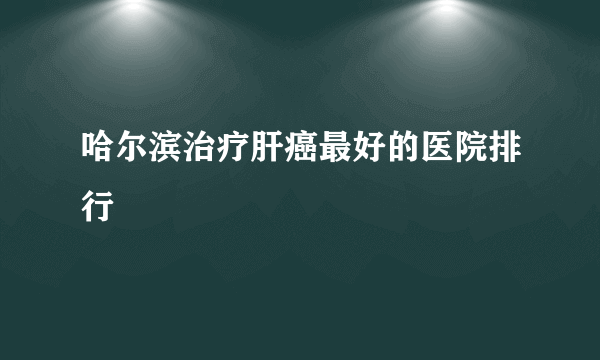 哈尔滨治疗肝癌最好的医院排行