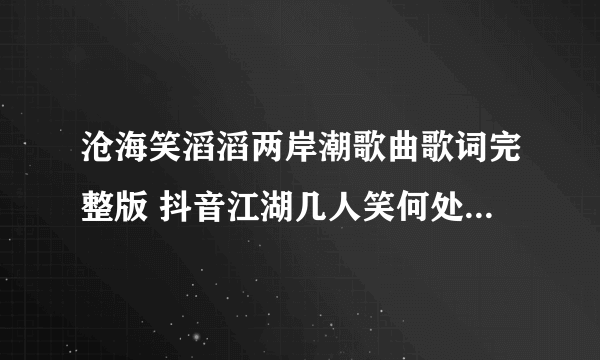 沧海笑滔滔两岸潮歌曲歌词完整版 抖音江湖几人笑何处觅逍遥是什么歌