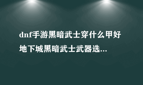 dnf手游黑暗武士穿什么甲好 地下城黑暗武士武器选择  已解决