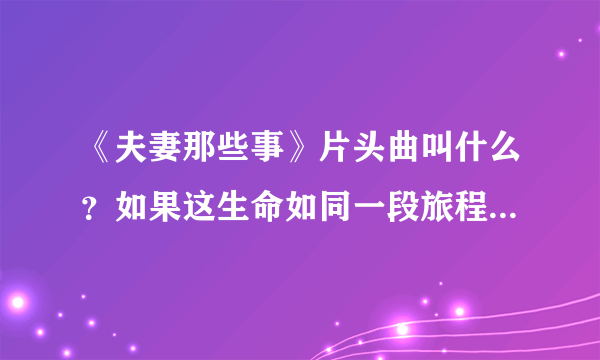 《夫妻那些事》片头曲叫什么？如果这生命如同一段旅程，总要走过后才完整是哪首歌的歌词