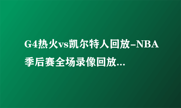 G4热火vs凯尔特人回放-NBA季后赛全场录像回放集锦（2022年5月24日）-飞外