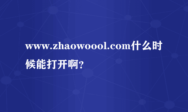 www.zhaowoool.com什么时候能打开啊？