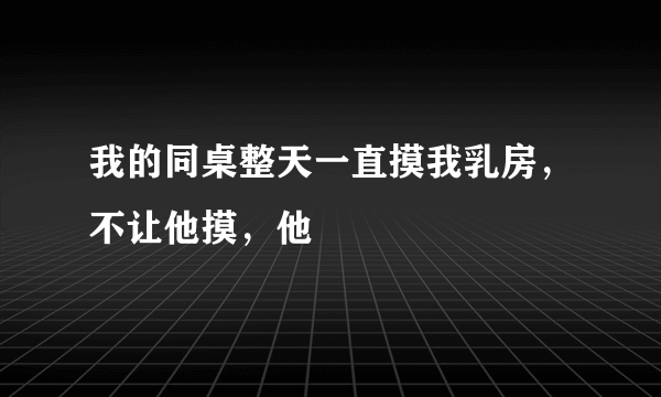 我的同桌整天一直摸我乳房，不让他摸，他