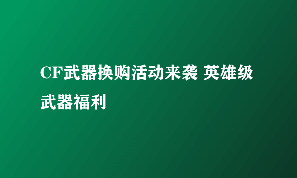 CF武器换购活动来袭 英雄级武器福利