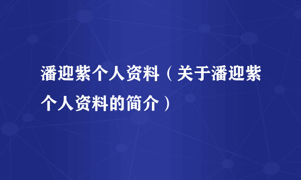 潘迎紫个人资料（关于潘迎紫个人资料的简介）