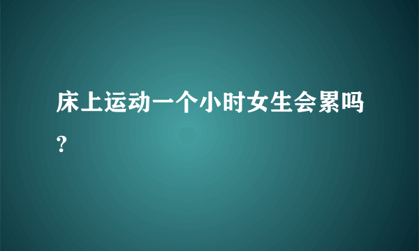 床上运动一个小时女生会累吗?