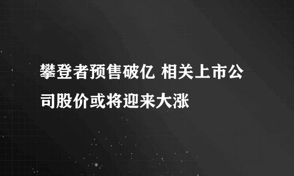 攀登者预售破亿 相关上市公司股价或将迎来大涨