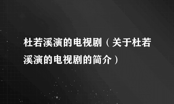 杜若溪演的电视剧（关于杜若溪演的电视剧的简介）