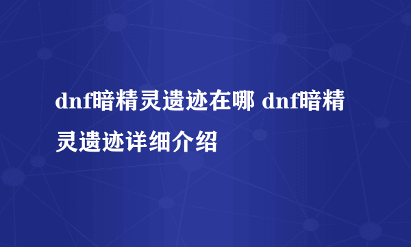 dnf暗精灵遗迹在哪 dnf暗精灵遗迹详细介绍