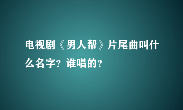 电视剧《男人帮》片尾曲叫什么名字？谁唱的？