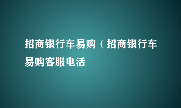 招商银行车易购（招商银行车易购客服电活