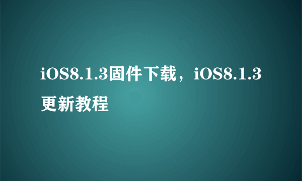 iOS8.1.3固件下载，iOS8.1.3更新教程