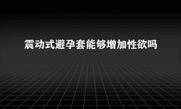 震动式避孕套能够增加性欲吗