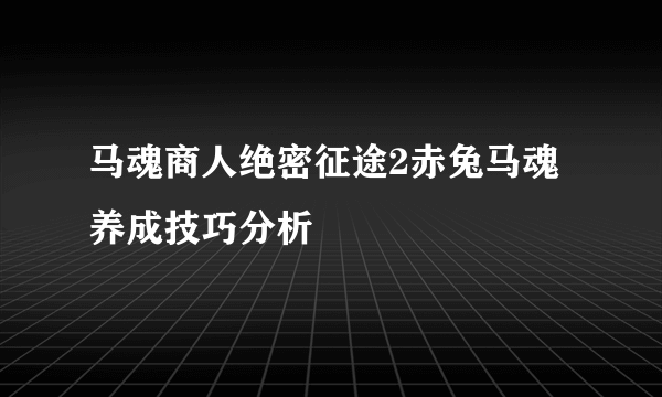 马魂商人绝密征途2赤兔马魂养成技巧分析