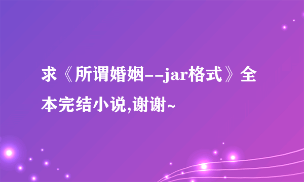 求《所谓婚姻--jar格式》全本完结小说,谢谢~