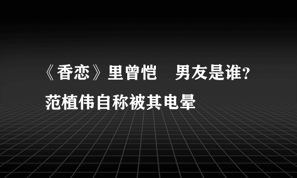 《香恋》里曾恺玹男友是谁？ 范植伟自称被其电晕